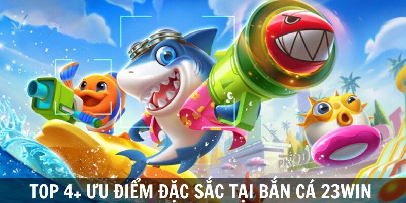 Top 4+ ưu điểm đặc sắc chỉ có tại bắn cá 23Win